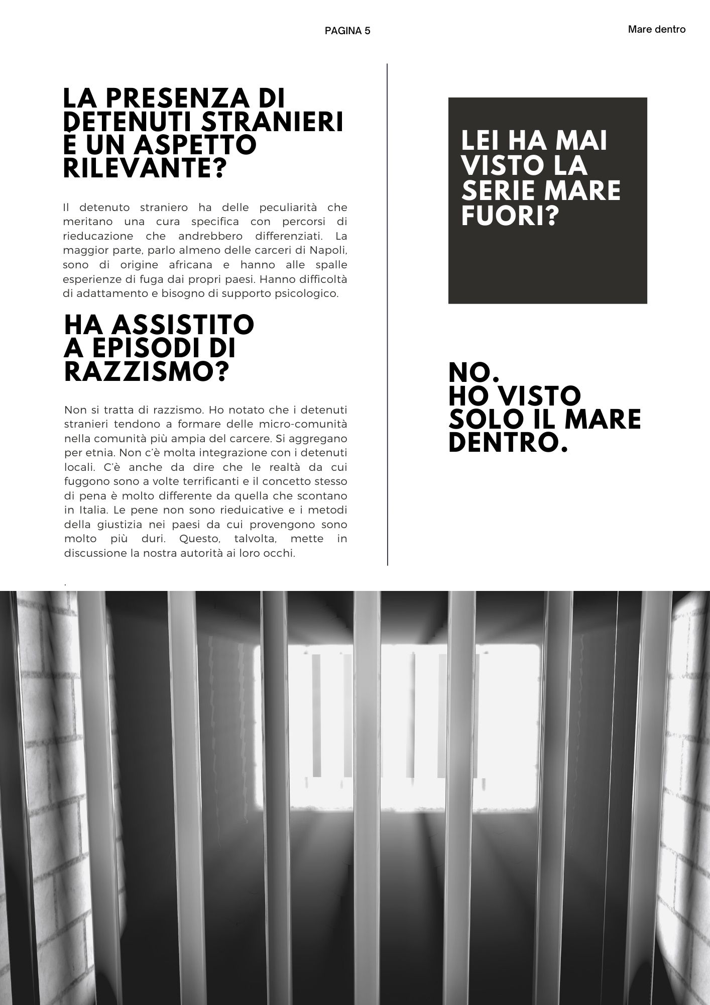 La presenza di detenuti stranieri è un aspetto rilevante? Il detenuto straniero ha delle peculiarità che meritano una cura specifica con percorsi di rieducazione che andrebbero differenziati. La maggior parte, parlo almeno delle carceri di Napoli, sono di origine africana e hanno alle spalle esperienze di fuga dai propri paesi. Hanno difficoltà di adattamento e bisogno di supporto psicologico. Ha assistito a episodi di razzismo? Non si tratta di razzismo. Ho notato che i detenuti stranieri tendono a formare delle micro-comunità nella comunità più ampia del carcere. Si aggregano per etnia. Non c’è molta integrazione con i detenuti locali. C’è anche da dire che le realtà da cui fuggono sono a volte terrificanti e il concetto stesso di pena è molto differente da quella che scontano in Italia. Le pene non sono rieduicative e i metodi della giustizia nei paesi da cui provengono sono molto più duri. Questo, talvolta, mette in discussione la nostra autorità ai loro occhi. Lei ha mai visto la serie Mare Fuori?  No.  ho visto solo il mare dentro.