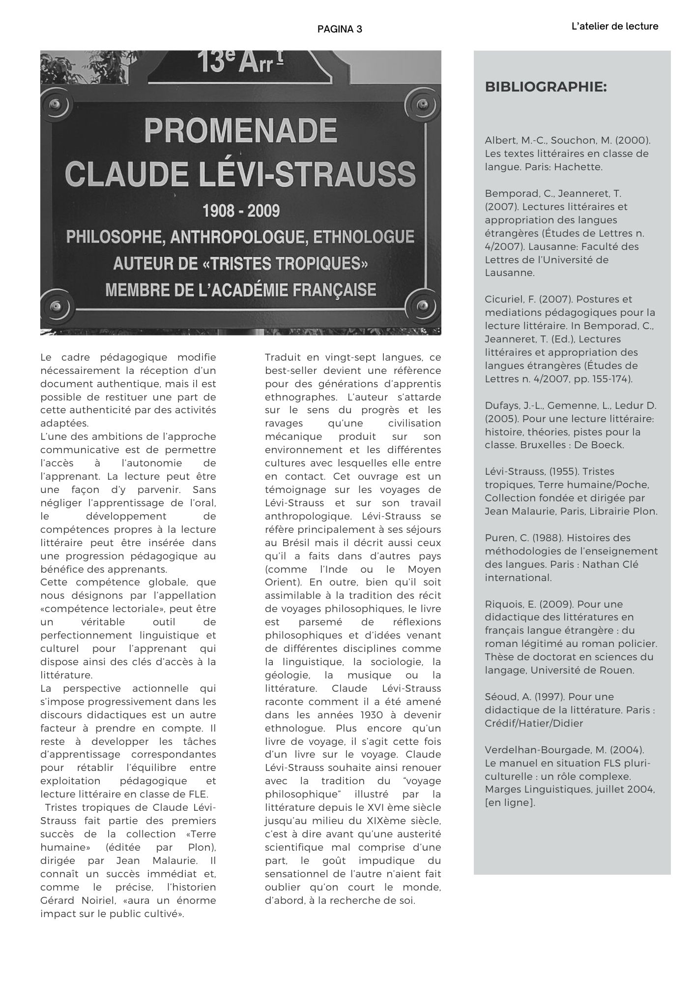 Le cadre pédagogique modifie nécessairement la réception d’un document authentique, mais il est possible de restituer une part de cette authenticité par des activités adaptées.  L’une des ambitions de l’approche communicative est de permettre l’accès à l’autonomie de l’apprenant. La lecture peut être une façon d’y parvenir. Sans négliger l’apprentissage de l’oral, le développement de compétences propres à la lecture littéraire peut être insérée dans une progression pédagogique au bénéfice des apprenants.  Cette compétence globale, que nous désignons par l’appellation «compétence lectoriale», peut être un véritable outil de perfectionnement linguistique et culturel pour l’apprenant qui dispose ainsi des clés d’accès à la littérature.  La perspective actionnelle qui s’impose progressivement dans les discours didactiques est un autre facteur à prendre en compte. Il reste à developper les tâches d’apprentissage correspondantes pour rétablir l’équilibre entre exploitation pédagogique et lecture littéraire en classe de FLE. Tristes tropiques de Claude Lévi-Strauss fait partie des premiers succès de la collection «Terre humaine» (éditée par Plon), dirigée par Jean Malaurie. Il connaît un succès immédiat et, comme le précise, l’historien Gérard Noiriel, «aura un énorme impact sur le public cultivé». Traduit en vingt-sept langues, ce best-seller devient une réfèrence pour des générations d’apprentis ethnographes. L’auteur s’attarde sur le sens du progrès et les ravages qu’une civilisation mécanique produit sur son environnement et les différentes cultures avec lesquelles elle entre en contact. Cet ouvrage est un témoignage sur les voyages de Lévi-Strauss et sur son travail anthropologique. Lévi-Strauss se réfère principalement à ses séjours au Brésil mais il décrit aussi ceux qu’il a faits dans d’autres pays (comme l’Inde ou le Moyen Orient). En outre, bien qu’il soit assimilable à la tradition des récit de voyages philosophiques, le livre est parsemé de réflexions philosophiques et d’idées venant de différentes disciplines comme la linguistique, la sociologie, la géologie, la musique ou la littérature. Claude Lévi-Strauss raconte comment il a été amené dans les années 1930 à devenir ethnologue. Plus encore qu’un livre de voyage, il s’agit cette fois d’un livre sur le voyage. Claude Lévi-Strauss souhaite ainsi renouer avec la tradition du voyage philosophique illustré par la littérature depuis le XVI ème siècle jusqu’au milieu du XIXème siècle, c’est à dire avant qu’une austerité scientifique mal comprise d’une part, le goût impudique du sensationnel de l’autre n’aient fait oublier qu’on court le monde, d’abord, à la recherche de soi. 