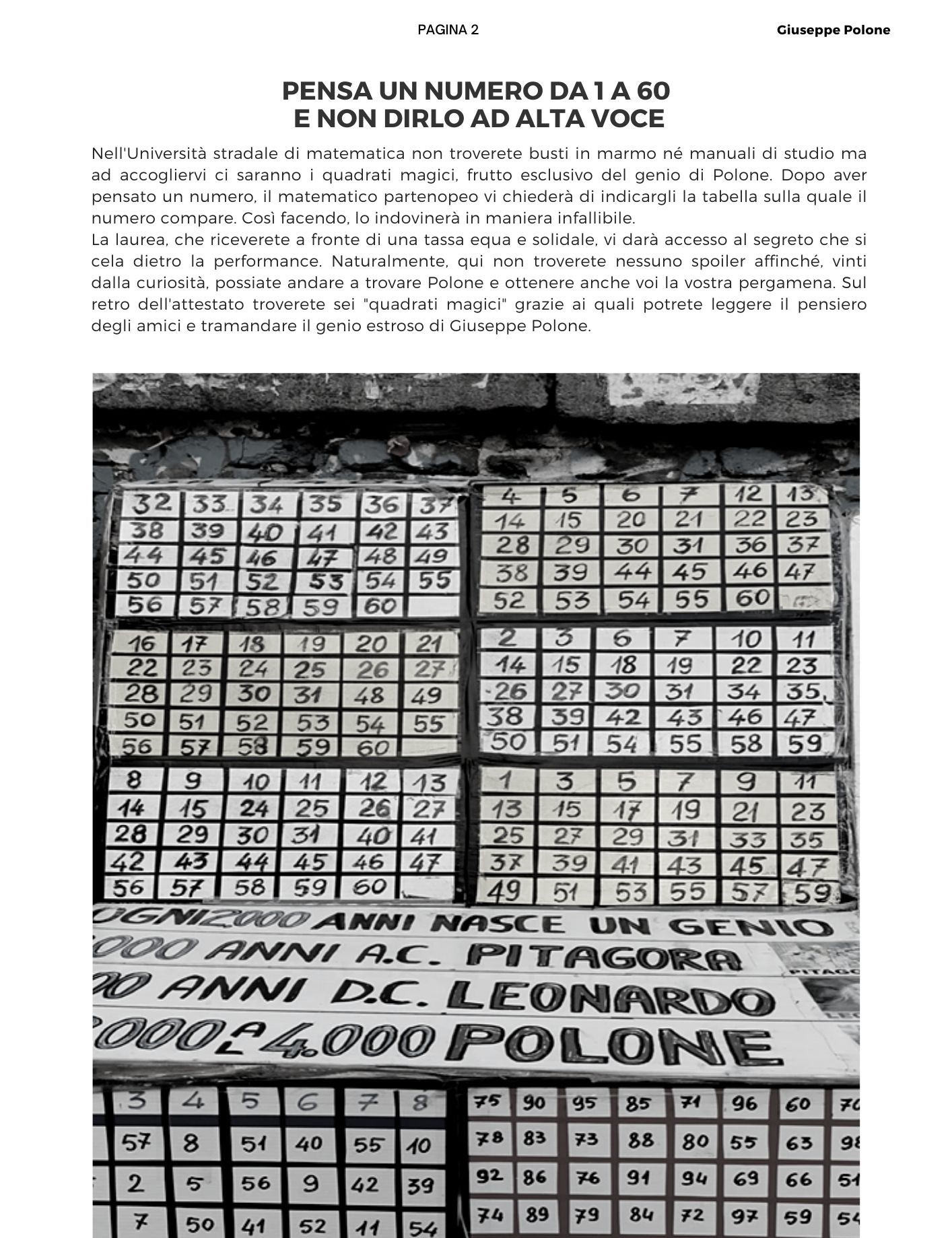 Pensa un numero da 1 a 60  e non dirlo ad alta voce. Nell'Università stradale di matematica non troverete busti in marmo né manuali di studio ma ad accogliervi ci saranno i quadrati magici, frutto esclusivo del genio di Polone. Dopo aver pensato un numero, il matematico partenopeo vi chiederà di indicargli la tabella sulla quale il numero compare. Così facendo, lo indovinerà in maniera infallibile.  La laurea, che riceverete a fronte di una tassa equa e solidale, vi darà accesso al segreto che si cela dietro la performance. Naturalmente, qui non troverete nessuno spoiler affinché, vinti dalla curiosità, possiate andare a trovare Polone e ottenere anche voi la vostra pergamena. Sul retro dell'attestato troverete sei quadrati magici grazie ai quali potrete leggere il pensiero degli amici e tramandare il genio estroso di Giuseppe Polone.